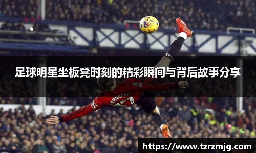 足球明星坐板凳时刻的精彩瞬间与背后故事分享