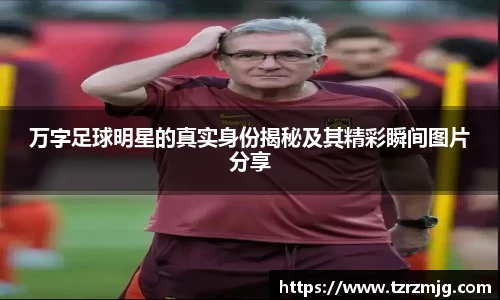 万字足球明星的真实身份揭秘及其精彩瞬间图片分享
