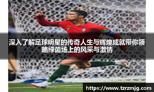 深入了解足球明星的传奇人生与辉煌成就带你领略绿茵场上的风采与激情