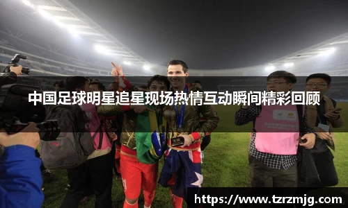 中国足球明星追星现场热情互动瞬间精彩回顾
