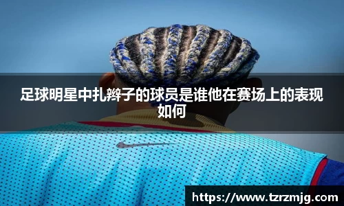足球明星中扎辫子的球员是谁他在赛场上的表现如何